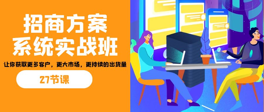 招商·方案系统实战班:让你获取更多客户,更大市场,更持续的出货量(27节)-天娱网创