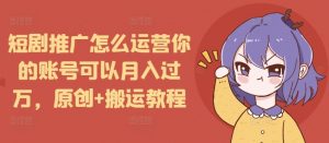 短剧推广怎么运营你的账号可以月入过万，原创+搬运教程-天娱网创