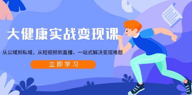 大健康实战变现课：从公域到私域，从短视频到直播，一站式解决变现难题-天娱网创