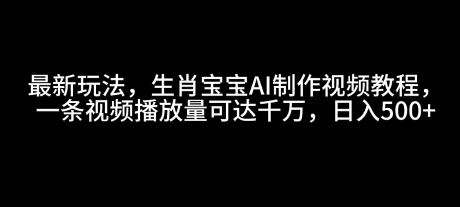 最新玩法，生肖宝宝AI制作视频教程，一条视频播放量可达千万，日入5张【揭秘】-天娱网创
