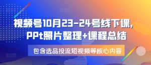视频号10月23-24号线下课，PPt照片整理+课程总结，包含选品投流短视频等核心内容-天娱网创