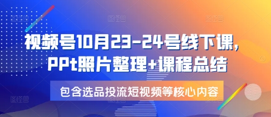 视频号10月23-24号线下课，PPt照片整理+课程总结，包含选品投流短视频等核心内容-天娱网创