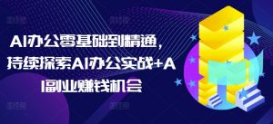 AI办公零基础到精通,持续探索AI办公实战+AI副业赚钱机会-天娱网创