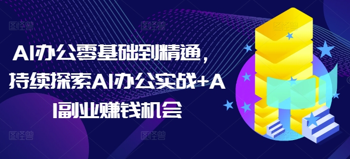 AI办公零基础到精通,持续探索AI办公实战+AI副业赚钱机会-天娱网创