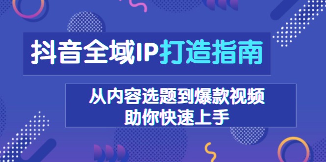 抖音全域IP打造指南,从内容选题到爆款视频,助你快速上手-天娱网创