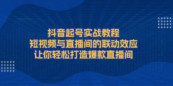 抖音起号实战教程，短视频与直播间的联动效应，让你轻松打造爆款直播间-天娱网创