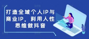 打造全域个人IP与商业IP，利用人性思维做抖音-天娱网创