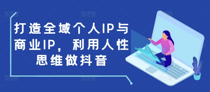 打造全域个人IP与商业IP,利用人性思维做抖音-天娱网创