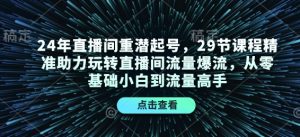 24年直播间重潜起号，29节课程精准助力玩转直播间流量爆流，从零基础小白到流量高手-天娱网创