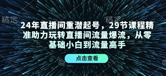 24年直播间重潜起号，29节课程精准助力玩转直播间流量爆流，从零基础小白到流量高手-天娱网创