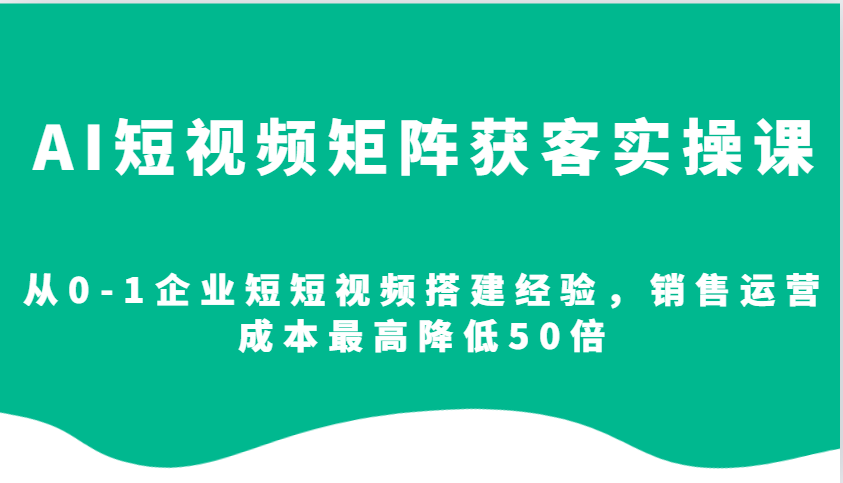 AI短视频矩阵获客实操课,从0-1企业短短视频搭建经验,销售运营成本最高降低50倍-天娱网创