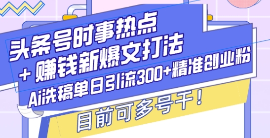 头条号时事热点+赚钱新爆文打法，Ai洗稿单日引流300+精准创业粉，目前可多号干【揭秘】-天娱网创