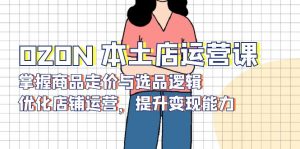OZON 本土店运营课，掌握商品走价与选品逻辑，优化店铺运营，提升变现能力-天娱网创