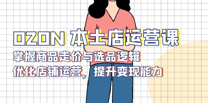 OZON 本土店运营课，掌握商品走价与选品逻辑，优化店铺运营，提升变现能力-天娱网创