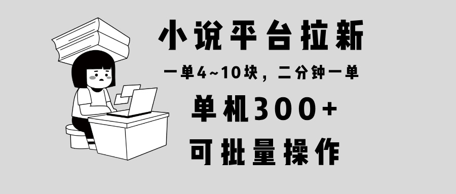 小说平台拉新，单机300+，两分钟一单4~10块，操作简单可批量。-天娱网创