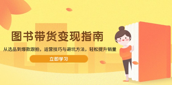 图书带货变现指南，从选品到爆款跟拍，运营技巧与避坑方法，轻松提升销量-天娱网创