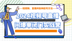 2024视频号直播间爆单闭门实战营，教你如何做视频号，短视频、直播间各种起号方法-天娱网创