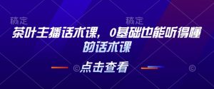 茶叶主播话术课，0基础也能听得懂的话术课-天娱网创