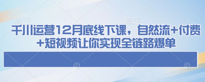 千川运营12月底线下课，自然流+付费+短视频让你实现全链路爆单-天娱网创