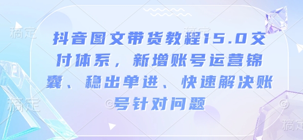 抖音图文带货教程15.0交付体系，新增账号运营锦囊、稳出单进、快速解决账号针对问题-天娱网创