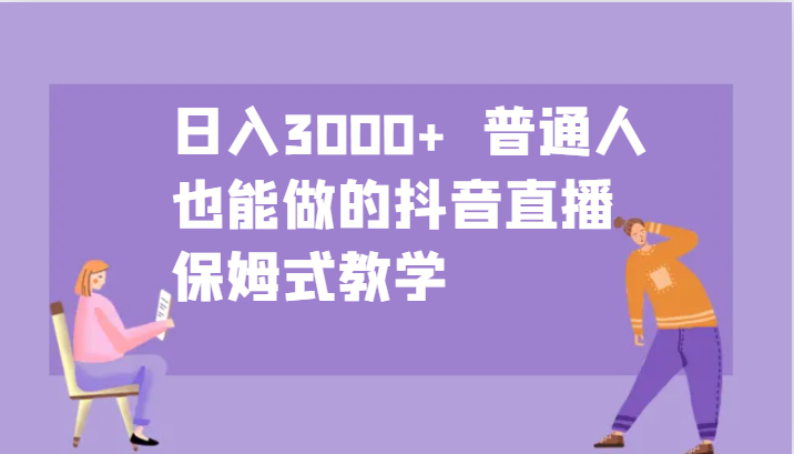 日入3000+ 普通人也能做的抖音直播 保姆式教学-天娱网创