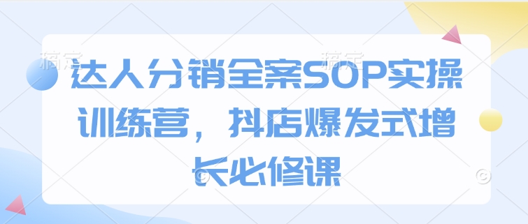 达人分销全案SOP实操训练营，抖店爆发式增长必修课-天娱网创