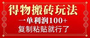得物搬砖无门槛玩法，一单利润100+，无脑操作会复制粘贴就行-天娱网创