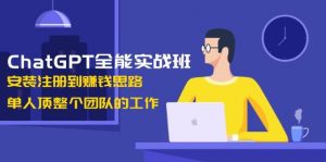 ChatGPT全能实战班，安装注册到赚钱思路，单人顶整个团队的工作-天娱网创