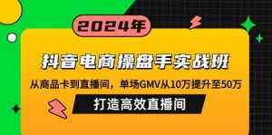 抖音电商操盘手实战班:从商品卡到直播间,单场GMV从10万提升至50万,...-天娱网创