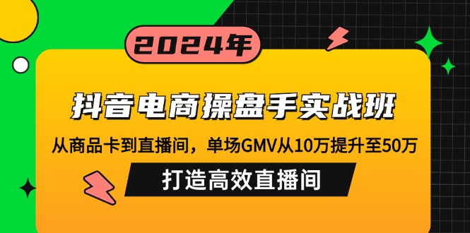抖音电商操盘手实战班:从商品卡到直播间,单场GMV从10万提升至50万,…-天娱网创