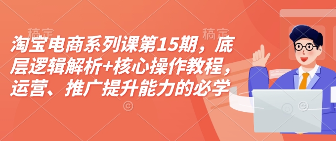 淘宝电商系列课第15期,底层逻辑解析+核心操作教程,运营、推广提升能力的必学课程+配套资料-天娱网创