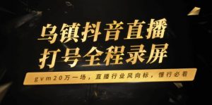 乌镇抖音直播打号全程录屏，gvm20万一场，直播行业风向标，懂行必看-天娱网创