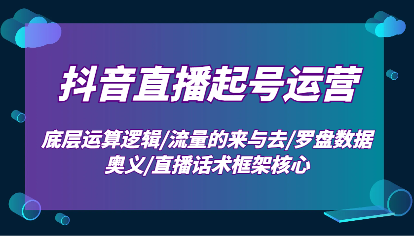 抖音直播起号运营:底层运算逻辑/流量的来与去/罗盘数据奥义/直播话术框架核心-天娱网创