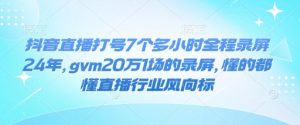 抖音直播打号7个多小时全程录屏24年，gvm20万1场的录屏，懂的都懂直播行业风向标-天娱网创