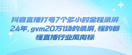 抖音直播打号7个多小时全程录屏24年，gvm20万1场的录屏，懂的都懂直播行业风向标-天娱网创