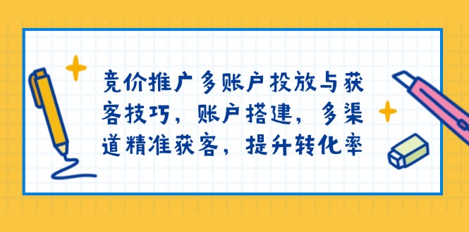 竞价推广多账户投放与获客技巧，账户搭建，多渠道精准获客，提升转化率-天娱网创