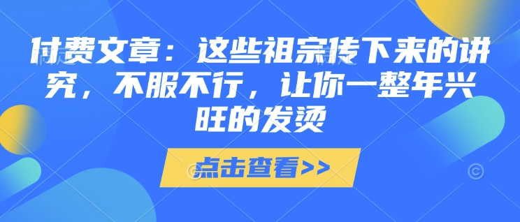 付费文章：这些祖宗传下来的讲究，不服不行，让你一整年兴旺的发烫!(全文收藏)-天娱网创