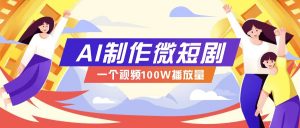 AI制作微短剧实操教程，今年最大风口一个视频100W播放量，附详细实操+变现计划-天娱网创