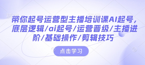 带你起号运营型主播培训课AI起号，底层逻辑/ai起号/运营晋级/主播进阶/基础操作/剪辑技巧-天娱网创