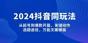 2024抖音同玩法，从起号到爆款开篇，关键动作，选题途径，万能文案模板-天娱网创