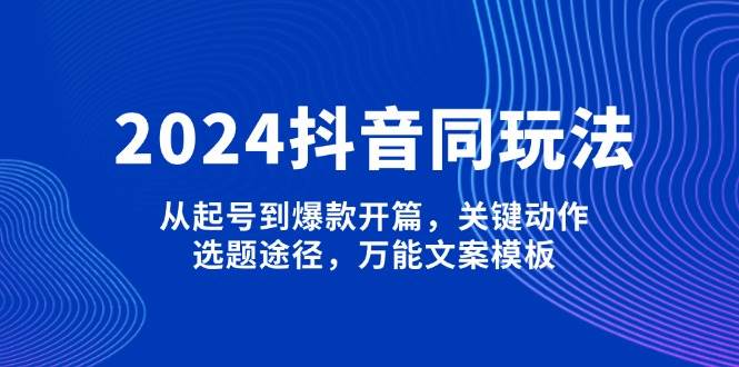 2024抖音同玩法,从起号到爆款开篇,关键动作,选题途径,万能文案模板-天娱网创