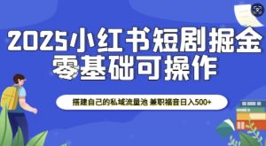 2025小红书短剧掘金，搭建自己的私域流量池，兼职福音日入5张-天娱网创