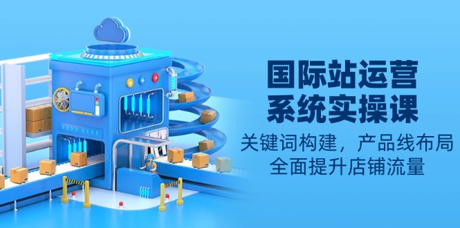 国际站运营系统实操课:关键词构建,产品线布局,全面提升店铺流量-天娱网创