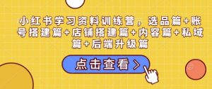 小红书学习资料训练营，选品篇+账号搭建篇+店铺搭建篇+内容篇+私域篇+后端升级篇-天娱网创