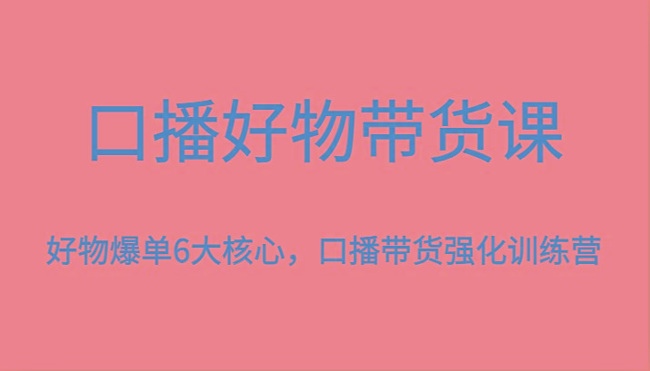 口播好物带货课,好物爆单6大核心,口播带货强化训练营-天娱网创