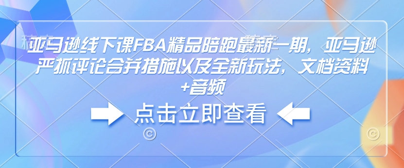 亚马逊线下课FBA精品陪跑最新一期，亚马逊严抓评论合并措施以及全新玩法，文档资料+音频-天娱网创