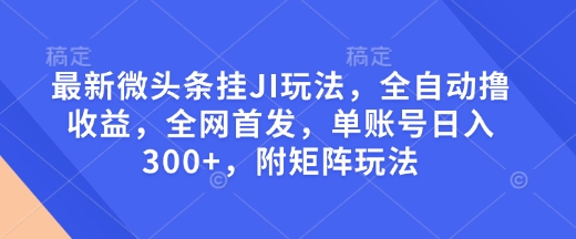最新微头条挂JI玩法，全自动撸收益，全网首发，单账号日入300+，附矩阵玩法【揭秘】-天娱网创