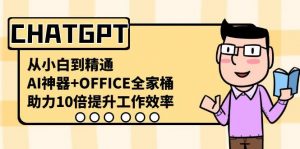 CHATGPT从小白到精通，助力10倍提升工作效率，AI神器+OFFICE全家桶-天娱网创