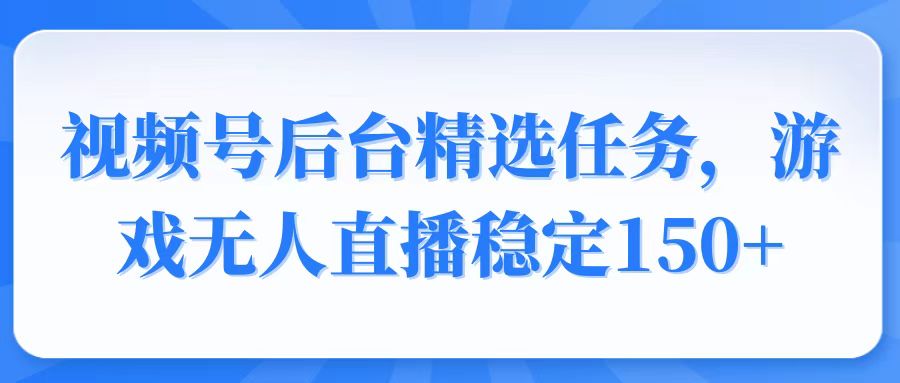 视频号精选变现任务，游戏无人直播稳定150+-天娱网创