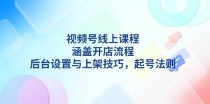 视频号线上课程详解，涵盖开店流程，后台设置与上架技巧，起号法则-天娱网创